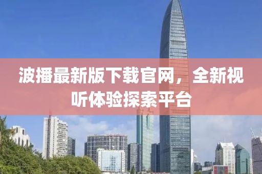 波播最新版下載官網(wǎng),全新視聽體驗探索平臺