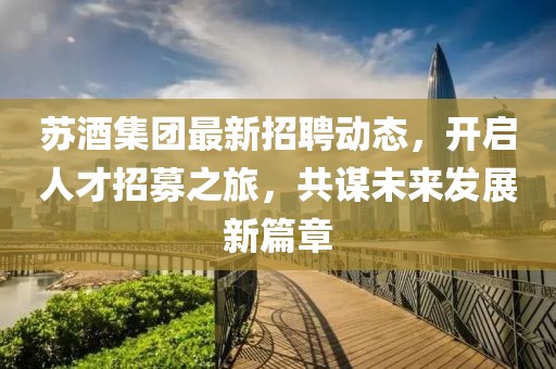 蘇酒集團最新招聘動態(tài),開啟人才招募之旅,共謀未來發(fā)展新篇章