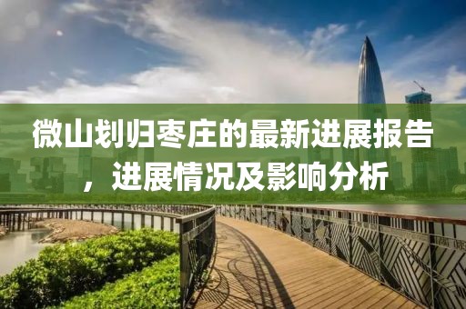 微山劃歸棗莊的最新進(jìn)展報(bào)告,進(jìn)展情況及影響分析