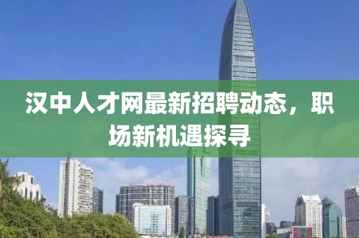 漢中人才網(wǎng)最新招聘動態(tài),職場新機遇探尋