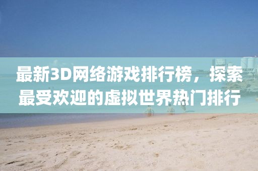 最新3D網(wǎng)絡(luò)游戲排行榜,探索最受歡迎的虛擬世界熱門排行