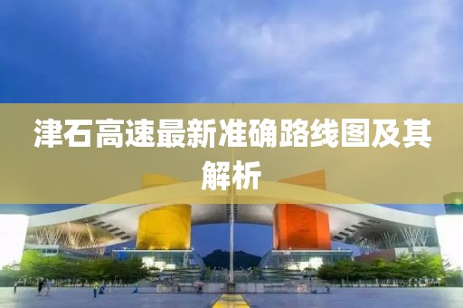 津石高速最新準(zhǔn)確路線(xiàn)圖及其解析