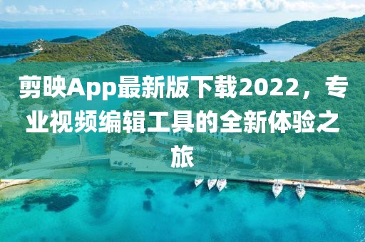 剪映App最新版下載2022，專業視頻編輯工具的全新體驗之旅