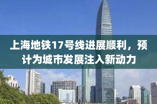 上海地鐵17號線進展順利,預計為城市發展注入新動力