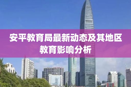 安平教育局最新動(dòng)態(tài)及其地區(qū)教育影響分析