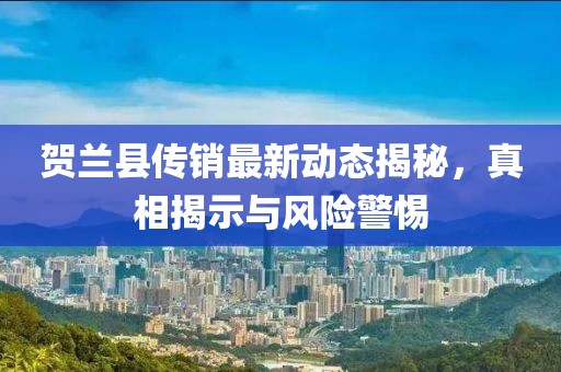 賀蘭縣傳銷最新動態(tài)揭秘,真相揭示與風險警惕