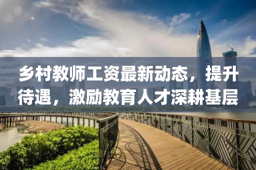 鄉村教師工資最新動態,提升待遇,激勵教育人才深耕基層