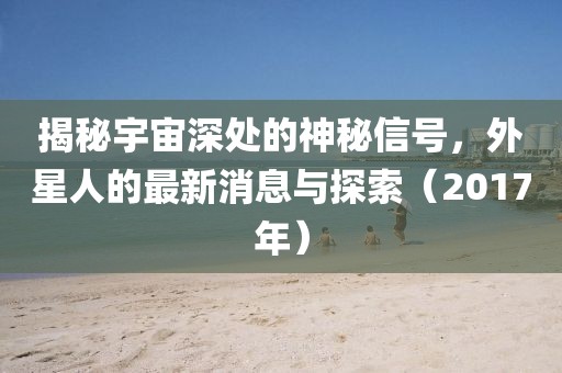 揭秘宇宙深處的神秘信號(hào),外星人的最新消息與探索(2017年)