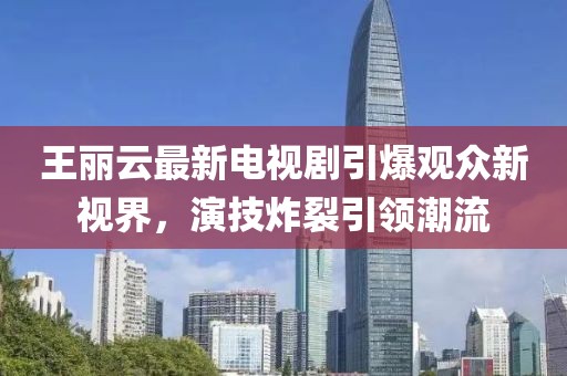 王麗云最新電視劇引爆觀眾新視界,演技炸裂引領(lǐng)潮流