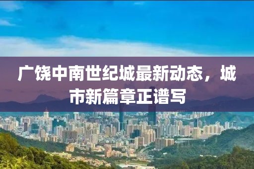 廣饒中南世紀(jì)城最新動態(tài),城市新篇章正譜寫