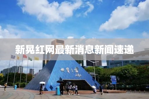 新晃紅網(wǎng)最新消息新聞速遞