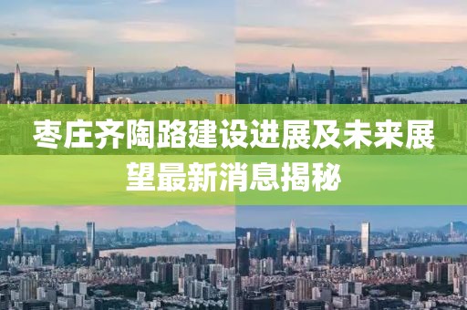 棗莊齊陶路建設(shè)進展及未來展望最新消息揭秘