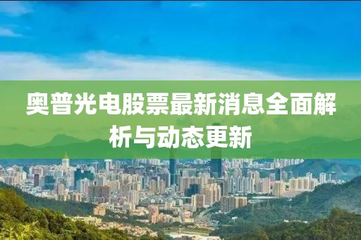 奧普光電股票最新消息全面解析與動態(tài)更新