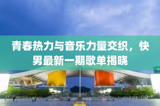 青春熱力與音樂力量交織,快男最新一期歌單揭曉