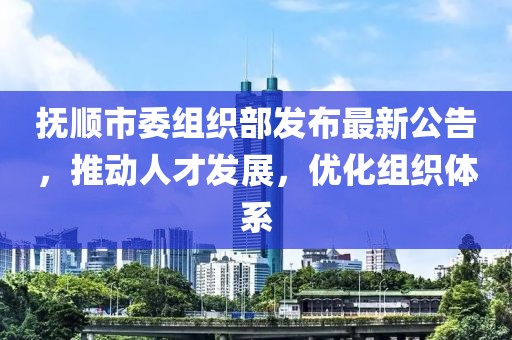 撫順市委組織部發布最新公告,推動人才發展,優化組織體系