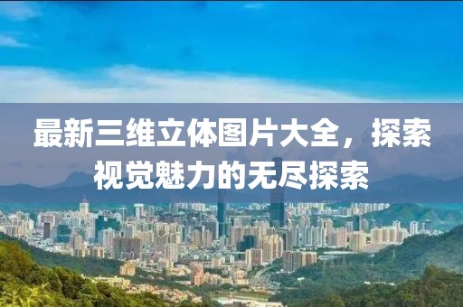 最新三維立體圖片大全,探索視覺(jué)魅力的無(wú)盡探索