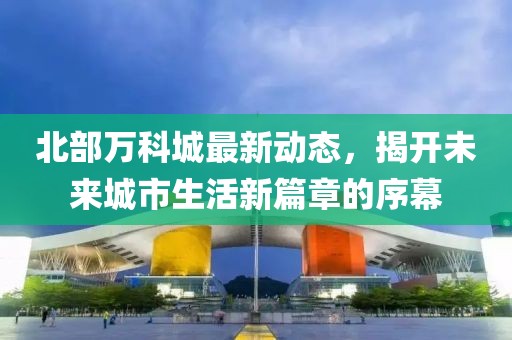 北部萬科城最新動態,揭開未來城市生活新篇章的序幕