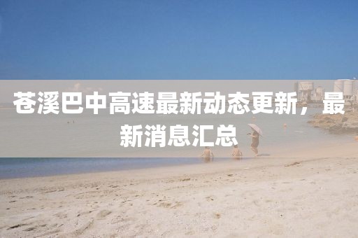 蒼溪巴中高速最新動態更新,最新消息匯總