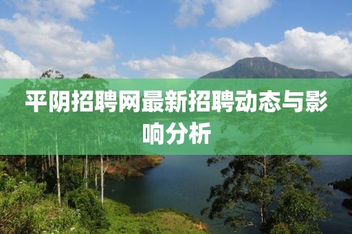 平陰招聘網最新招聘動態與影響分析