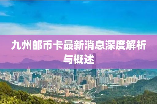 九州郵幣卡最新消息深度解析與概述