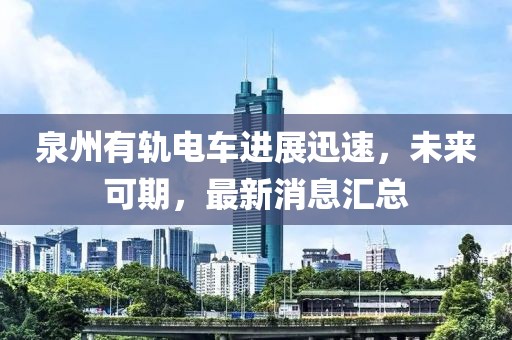 泉州有軌電車進展迅速，未來可期，最新消息匯總