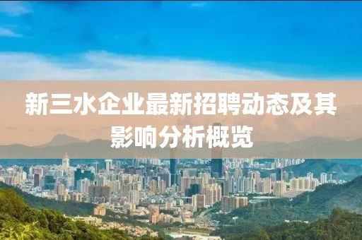 新三水企業(yè)最新招聘動態(tài)及其影響分析概覽