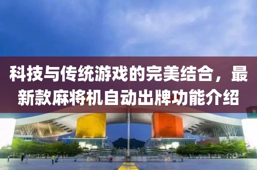 科技與傳統(tǒng)游戲的完美結(jié)合,最新款麻將機自動出牌功能介紹