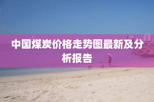 中國(guó)煤炭?jī)r(jià)格走勢(shì)圖最新及分析報(bào)告