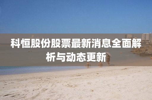 科恒股份股票最新消息全面解析與動態(tài)更新