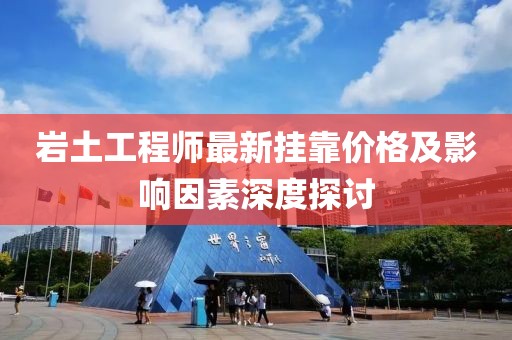 巖土工程師最新掛靠?jī)r(jià)格及影響因素深度探討