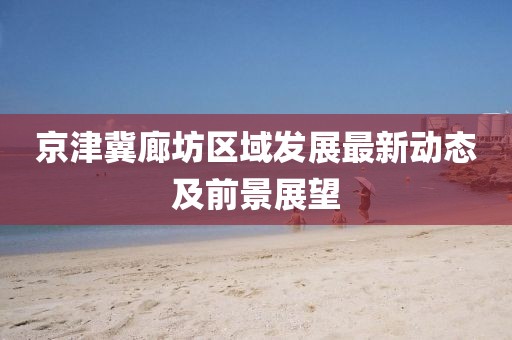 京津冀廊坊區域發展最新動態及前景展望