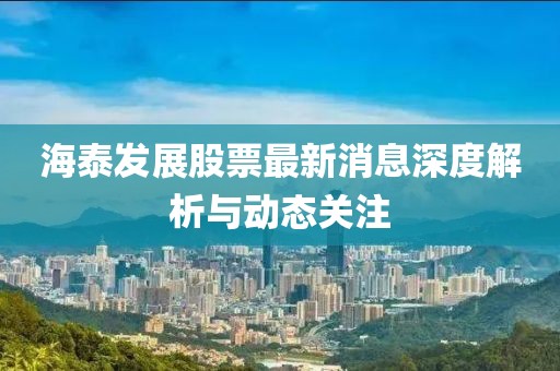 海泰發展股票最新消息深度解析與動態關注