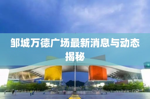 鄒城萬德廣場最新消息與動態揭秘