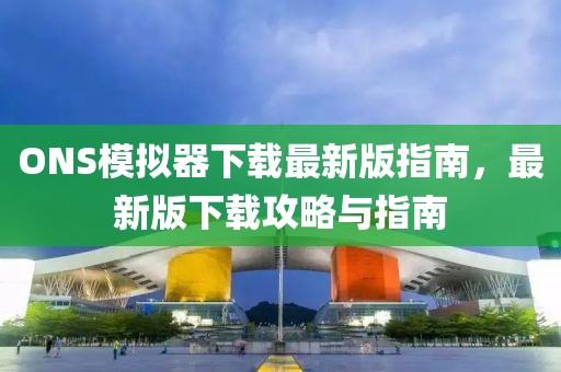 ONS模擬器下載最新版指南，最新版下載攻略與指南