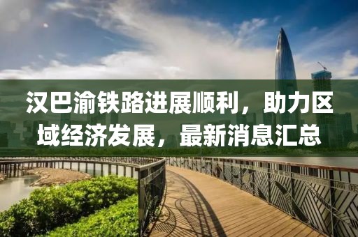 漢巴渝鐵路進展順利,助力區域經濟發展,最新消息匯總