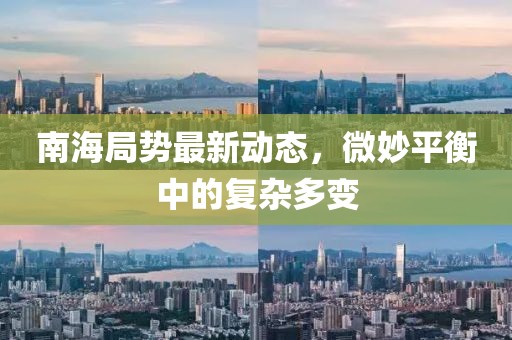 南海局勢最新動態，微妙平衡中的復雜多變