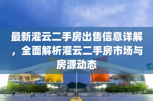 最新灌云二手房出售信息詳解,全面解析灌云二手房市場與房源動態(tài)