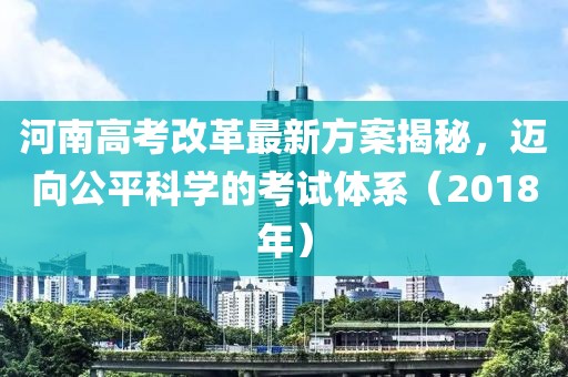 河南高考改革最新方案揭秘,邁向公平科學(xué)的考試體系(2018年)