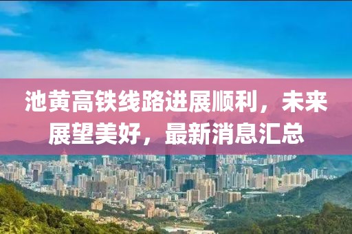 池黃高鐵線路進(jìn)展順利,未來(lái)展望美好,最新消息匯總