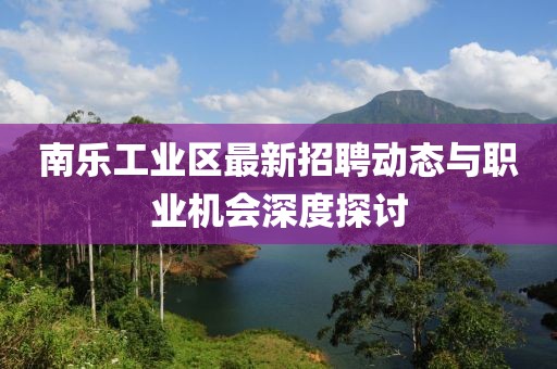 南樂工業區最新招聘動態與職業機會深度探討