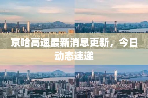 京哈高速最新消息更新,今日動(dòng)態(tài)速遞