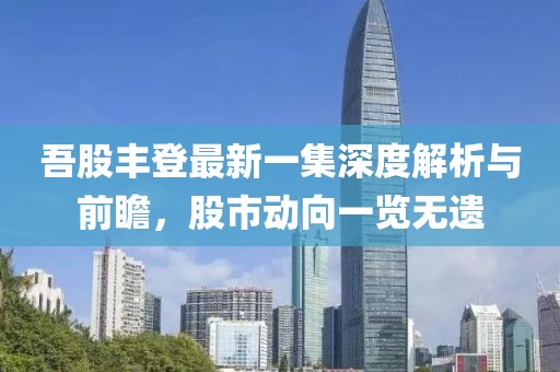 吾股豐登最新一集深度解析與前瞻，股市動向一覽無遺