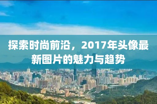 探索時尚前沿，2017年頭像最新圖片的魅力與趨勢