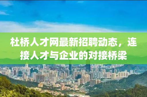 杜橋人才網(wǎng)最新招聘動態(tài),連接人才與企業(yè)的對接橋梁