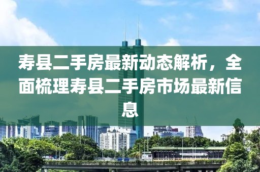 壽縣二手房最新動態解析,全面梳理壽縣二手房市場最新信息