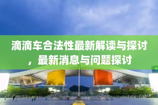 滴滴車合法性最新解讀與探討,最新消息與問題探討