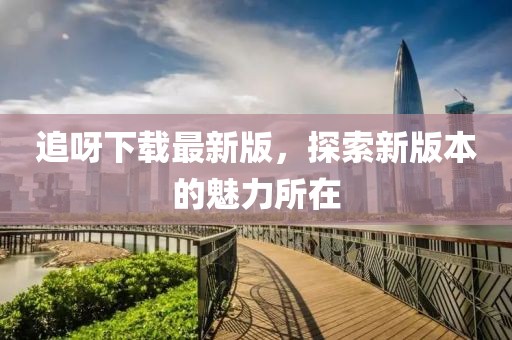 追呀下載最新版,探索新版本的魅力所在