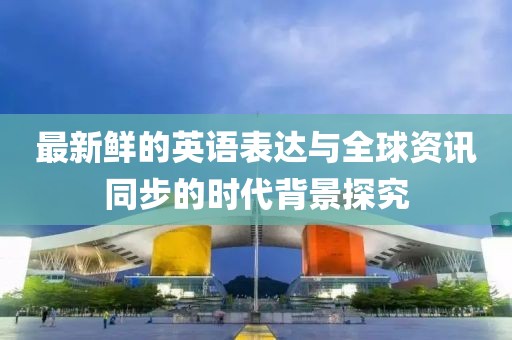 最新鮮的英語表達(dá)與全球資訊同步的時代背景探究