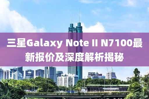 三星Galaxy Note II N7100最新報價及深度解析揭秘
