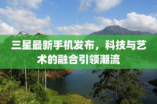 三星最新手機(jī)發(fā)布,科技與藝術(shù)的融合引領(lǐng)潮流